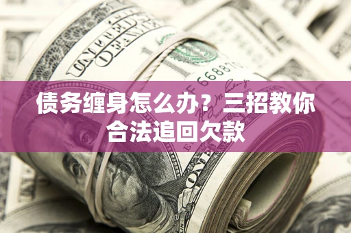武汉债务缠身怎么办？三招教你合法追回欠款