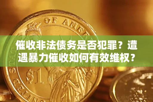 武汉催收非法债务是否犯罪？遭遇暴力催收如何有效维权？
