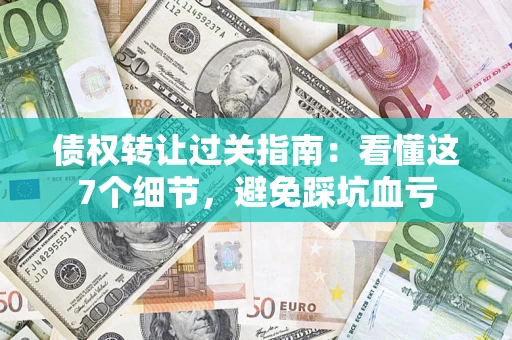 武汉债权转让过关指南：看懂这7个细节，避免踩坑血亏