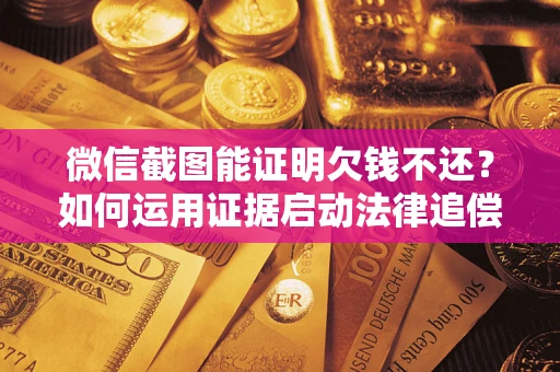 武汉微信截图能证明欠钱不还？如何运用证据启动法律追偿程序？