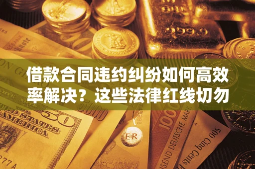 武汉借款合同违约纠纷如何高效率解决？这些法律红线切勿触碰