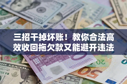 武汉三招干掉坏账！教你合法高效收回拖欠款又能避开违法雷区