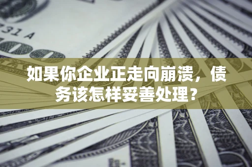 武汉如果你企业正走向崩溃，债务该怎样妥善处理？