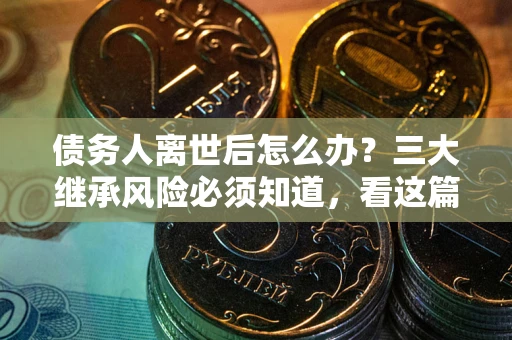 武汉债务人离世后怎么办？三大继承风险必须知道，看这篇就够了