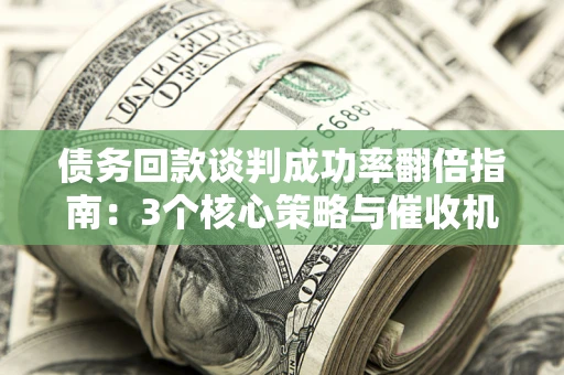 武汉债务回款谈判成功率翻倍指南：3个核心策略与催收机构避坑法则