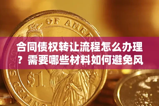 武汉合同债权转让流程怎么办理？需要哪些材料如何避免风险？