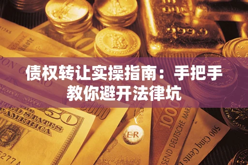 武汉债权转让实操指南：手把手教你避开法律坑