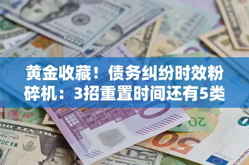 武汉黄金收藏！债务纠纷时效粉碎机：3招重置时间还有5类不设年限的特殊债务