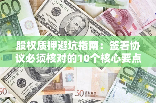 武汉股权质押避坑指南：签署协议必须核对的10个核心要点