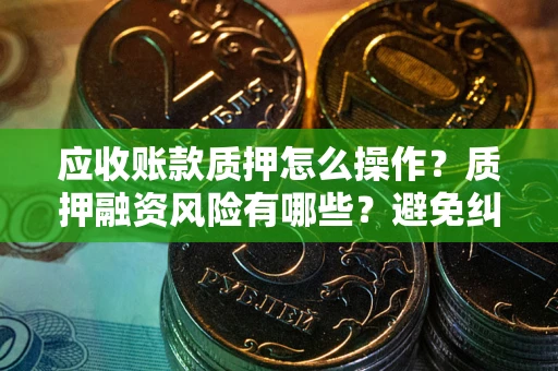 武汉应收账款质押怎么操作？质押融资风险有哪些？避免纠纷高效融资技巧