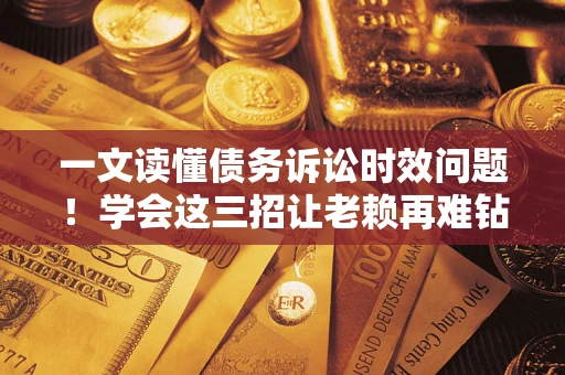 武汉一文读懂债务诉讼时效问题！学会这三招让老赖再难钻空子