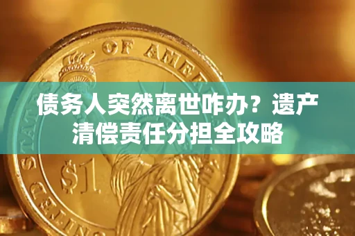 武汉债务人突然离世咋办？遗产清偿责任分担全攻略