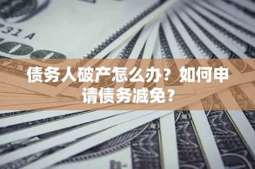 武汉债务人破产怎么办？如何申请债务减免？