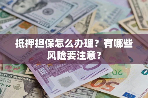 武汉抵押担保怎么办理？有哪些风险要注意？