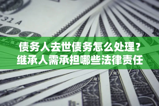 武汉债务人去世债务怎么处理？继承人需承担哪些法律责任？