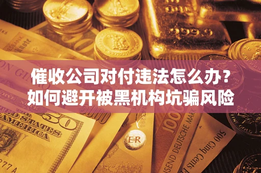 武汉催收公司对付违法怎么办？如何避开被黑机构坑骗风险