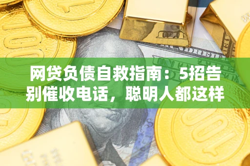 武汉网贷负债自救指南：5招告别催收电话，聪明人都这样做