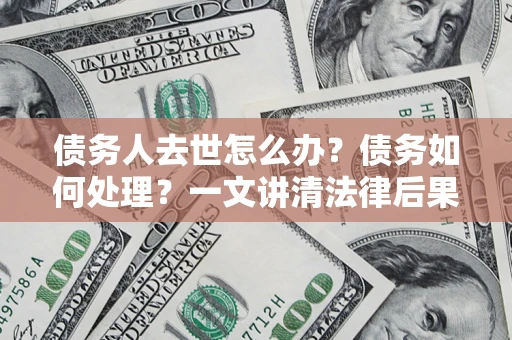 武汉债务人去世怎么办？债务如何处理？一文讲清法律后果
