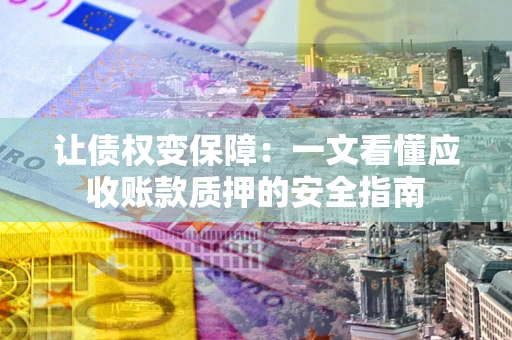 武汉让债权变保障：一文看懂应收账款质押的安全指南