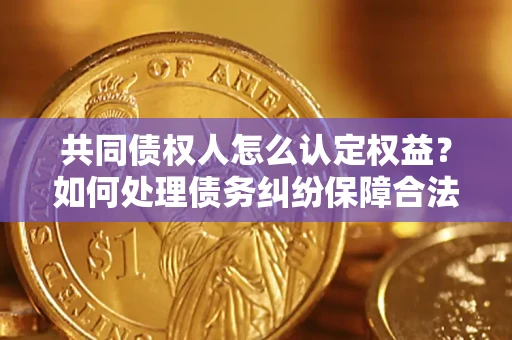 武汉共同债权人怎么认定权益？如何处理债务纠纷保障合法权益？