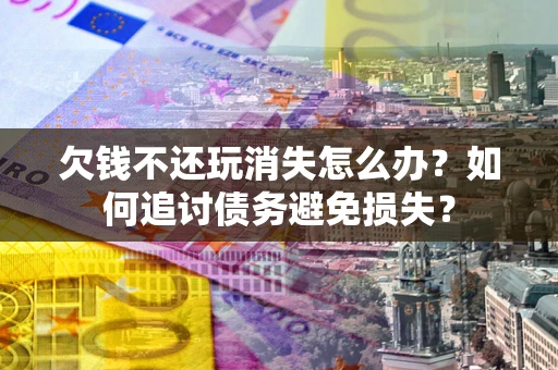 武汉欠钱不还玩消失怎么办？如何追讨债务避免损失？
