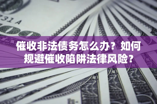 武汉催收非法债务怎么办？如何规避催收陷阱法律风险？