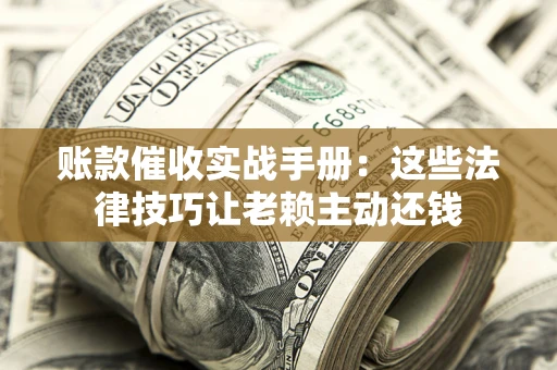 武汉账款催收实战手册：这些法律技巧让老赖主动还钱