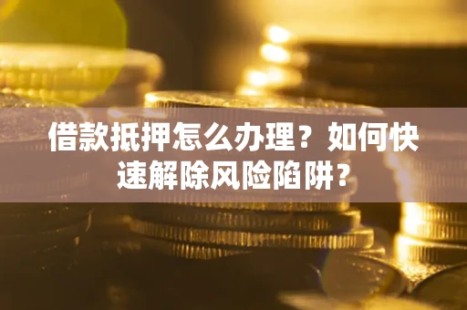武汉借款抵押怎么办理？如何快速解除风险陷阱？
