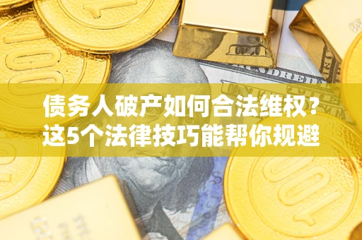 武汉债务人破产如何合法维权？这5个法律技巧能帮你规避风险