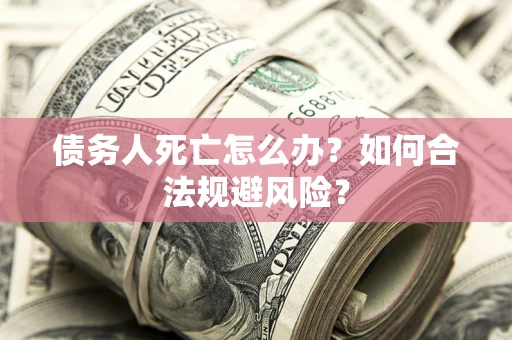 武汉债务人死亡怎么办？如何合法规避风险？