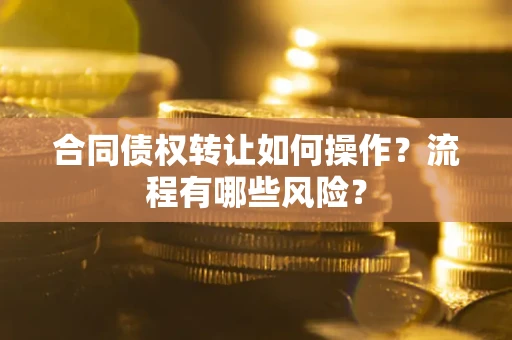武汉合同债权转让如何操作？流程有哪些风险？