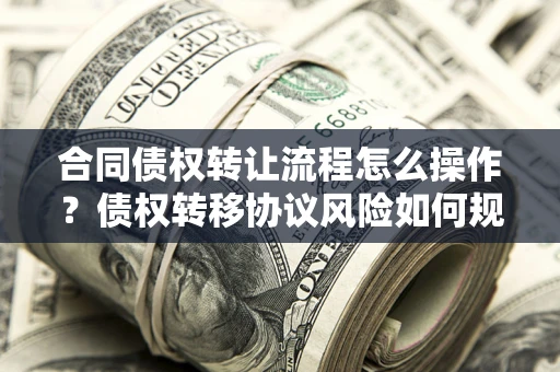 武汉合同债权转让流程怎么操作？债权转移协议风险如何规避？