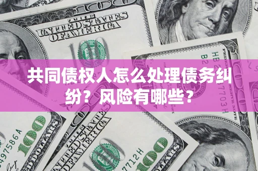 武汉共同债权人怎么处理债务纠纷？风险有哪些？