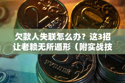 武汉欠款人失联怎么办？这3招让老赖无所遁形（附实战技巧）
