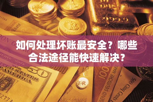 武汉如何处理坏账最安全？哪些合法途径能快速解决？