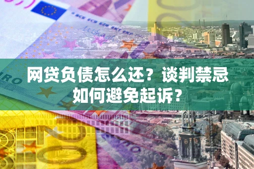 武汉网贷负债怎么还？谈判禁忌如何避免起诉？