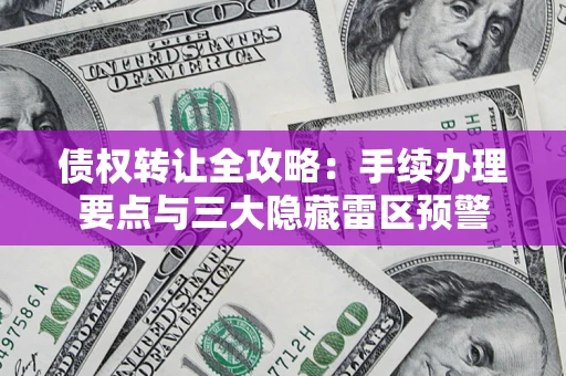 武汉债权转让全攻略：手续办理要点与三大隐藏雷区预警