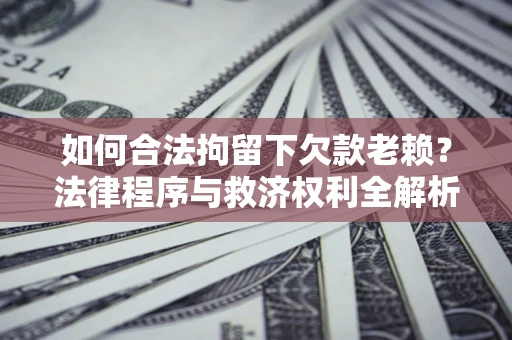 武汉如何合法拘留下欠款老赖？法律程序与救济权利全解析