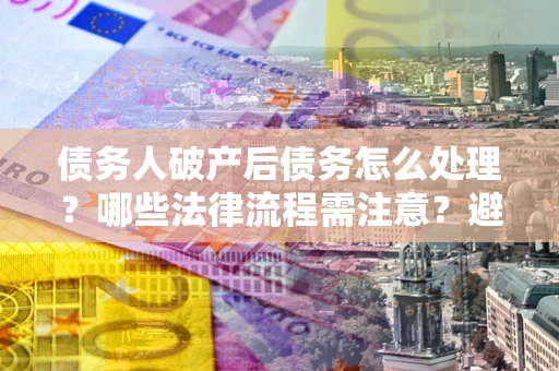 武汉债务人破产后债务怎么处理？哪些法律流程需注意？避免踩坑指南
