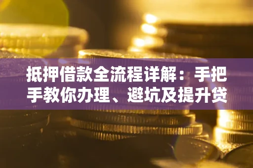 武汉抵押借款全流程详解：手把手教你办理、避坑及提升贷款额度