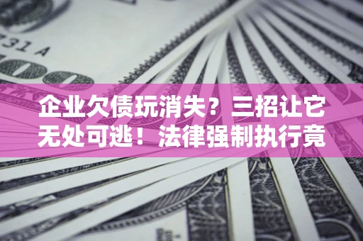 武汉企业欠债玩消失？三招让它无处可逃！法律强制执行竟比讨债公司还狠？