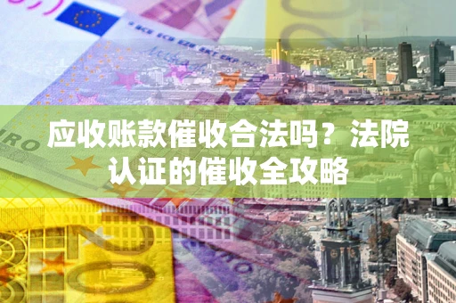 武汉应收账款催收合法吗？法院认证的催收全攻略