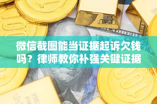 武汉微信截图能当证据起诉欠钱吗？律师教你补强关键证据