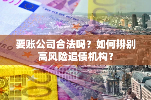 武汉要账公司合法吗？如何辨别高风险追债机构？