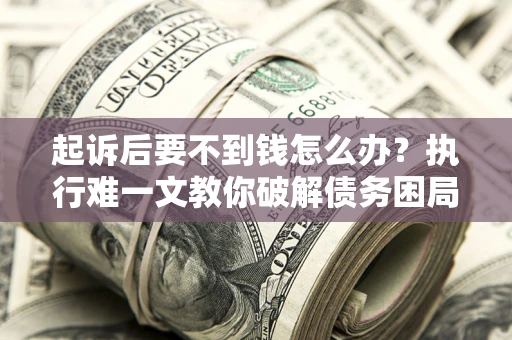 武汉起诉后要不到钱怎么办？执行难一文教你破解债务困局
