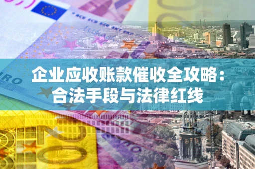 武汉企业应收账款催收全攻略：合法手段与法律红线