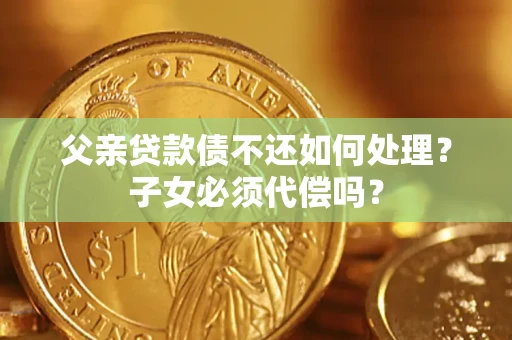 武汉父亲贷款债不还如何处理？子女必须代偿吗？