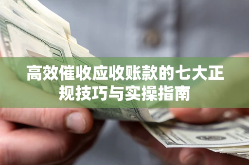 武汉高效催收应收账款的七大正规技巧与实操指南
