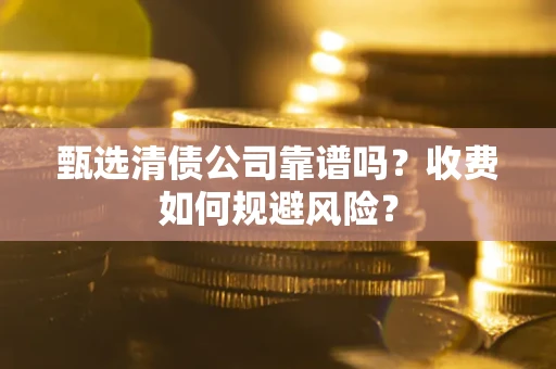武汉甄选清债公司靠谱吗？收费如何规避风险？