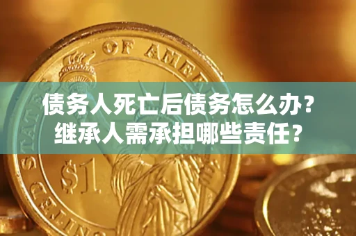 武汉债务人死亡后债务怎么办？继承人需承担哪些责任？